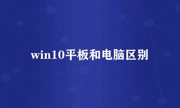 win10平板和电脑区别