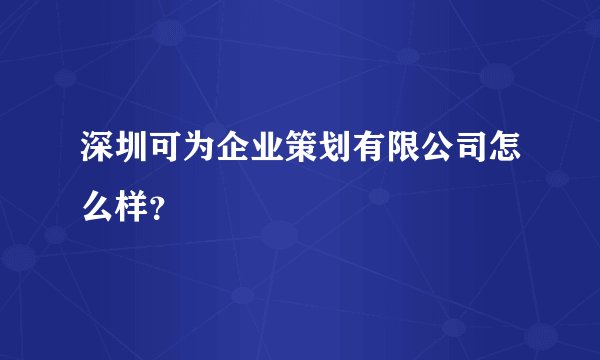 深圳可为企业策划有限公司怎么样？