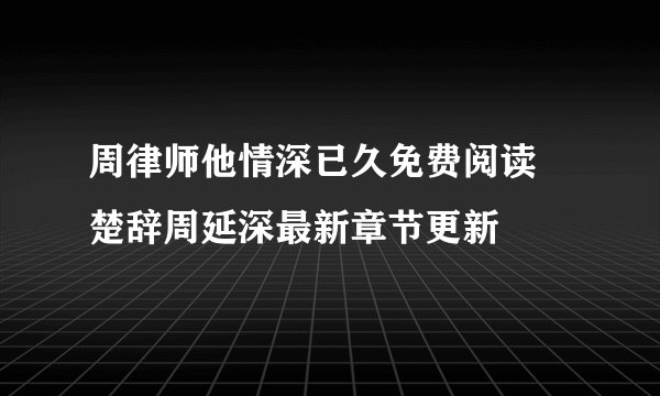 周律师他情深已久免费阅读 楚辞周延深最新章节更新