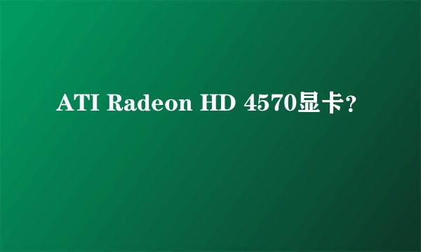 ATI Radeon HD 4570显卡？