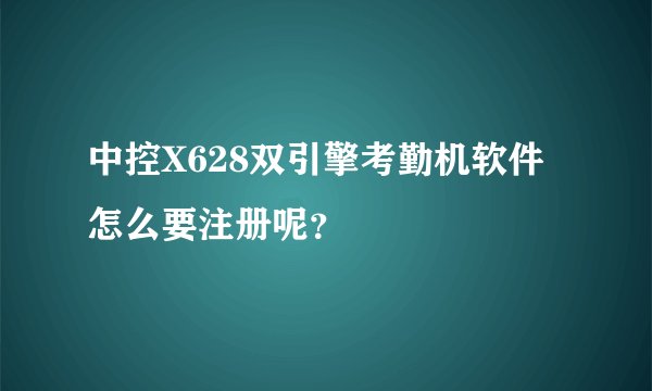 中控X628双引擎考勤机软件怎么要注册呢？