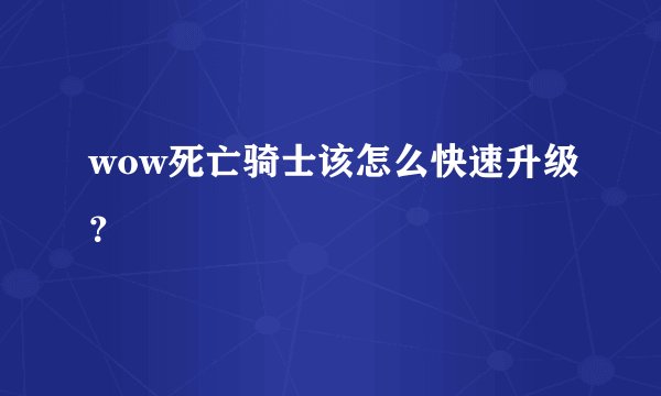wow死亡骑士该怎么快速升级？