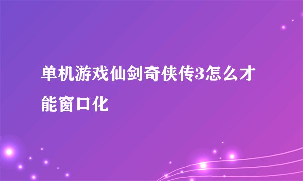 单机游戏仙剑奇侠传3怎么才能窗口化
