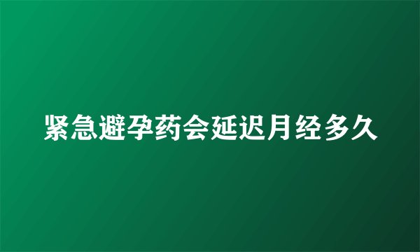 紧急避孕药会延迟月经多久