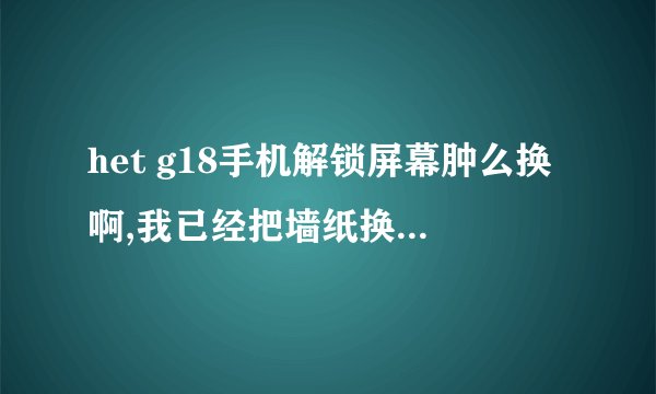 het g18手机解锁屏幕肿么换啊,我已经把墙纸换了 但是一解锁还是系统图片