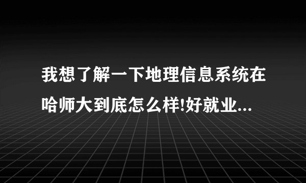 我想了解一下地理信息系统在哈师大到底怎么样!好就业吗?是川师大的好还是哈师大的好!我是四川人？