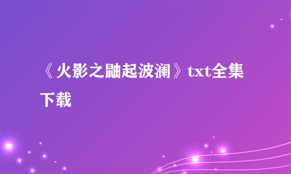 《火影之鼬起波澜》txt全集下载