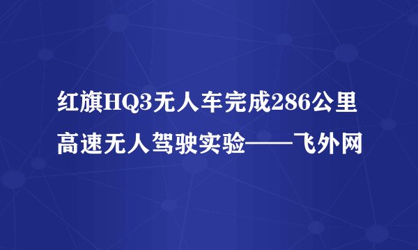 红旗HQ3无人车完成286公里高速无人驾驶实验——飞外网