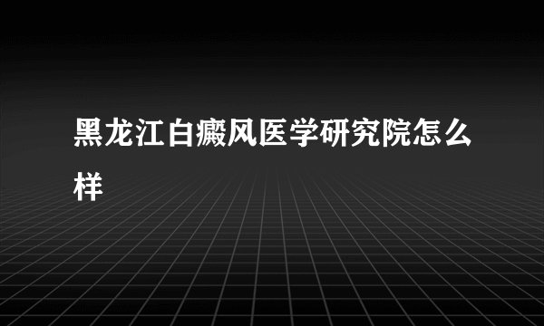 黑龙江白癜风医学研究院怎么样