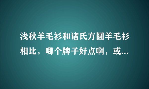 浅秋羊毛衫和诸氏方圆羊毛衫相比，哪个牌子好点啊，或者是哪个的质量好点？