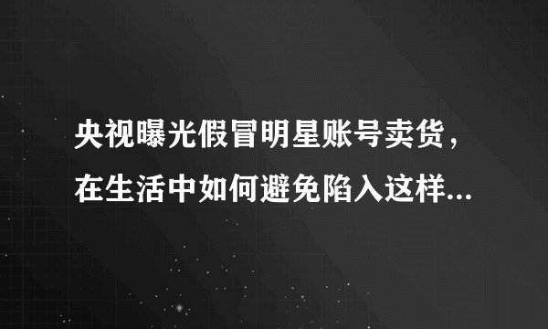 央视曝光假冒明星账号卖货,在生活中如何避免陷入这样的骗局?