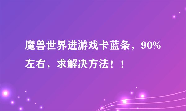 魔兽世界进游戏卡蓝条，90%左右，求解决方法！！