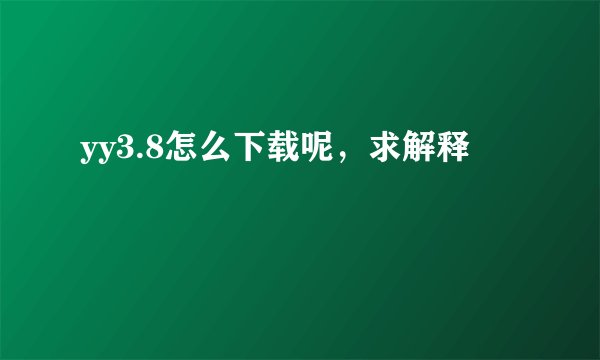 yy3.8怎么下载呢,求解释