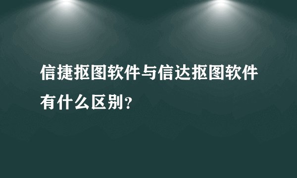 信捷抠图软件与信达抠图软件有什么区别？