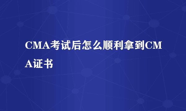 CMA考试后怎么顺利拿到CMA证书