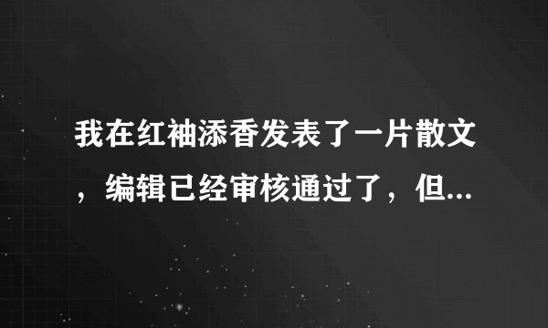 我在红袖添香发表了一片散文，编辑已经审核通过了，但为什么在散文列表上看不到？只有在右边搜索才能找到