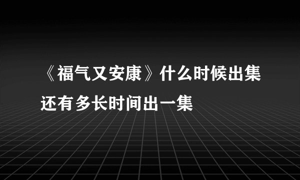 《福气又安康》什么时候出集还有多长时间出一集