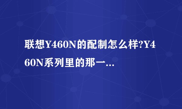 联想Y460N的配制怎么样?Y460N系列里的那一款比较好?价格是多少