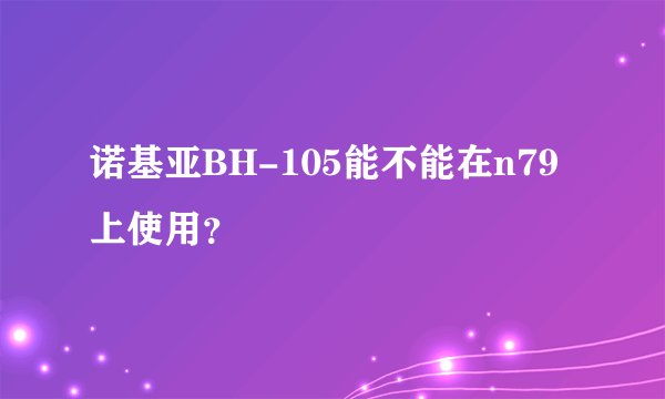 诺基亚BH-105能不能在n79上使用？