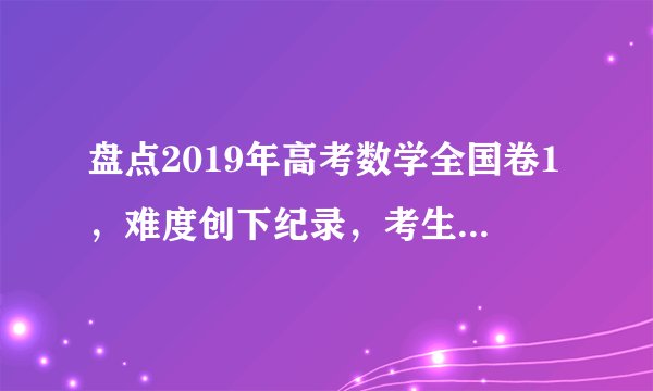 盘点2019年高考数学全国卷1，难度创下纪录，考生们：来年再见！