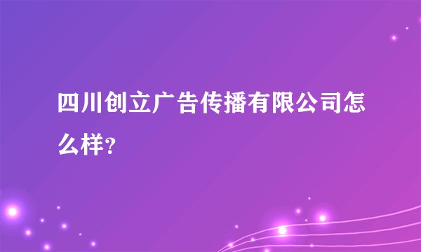 四川创立广告传播有限公司怎么样？