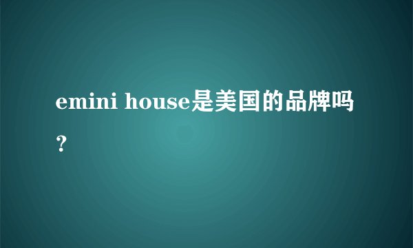 emini house是美国的品牌吗？