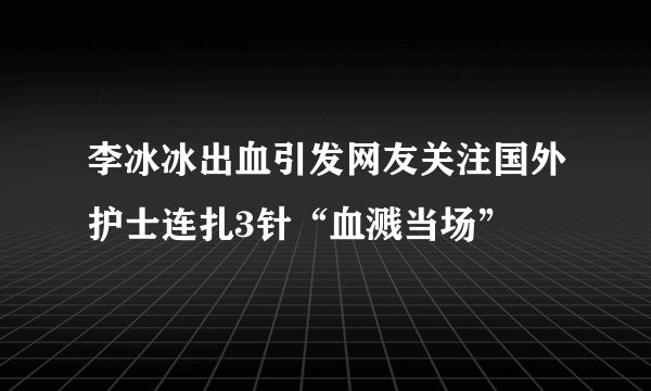 李冰冰出血引发网友关注国外护士连扎3针“血溅当场”