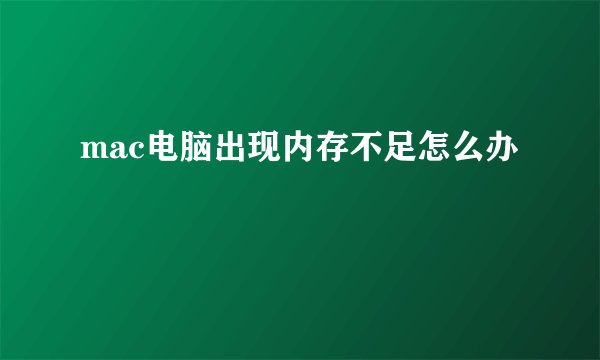 mac电脑出现内存不足怎么办