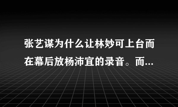 张艺谋为什么让林妙可上台而在幕后放杨沛宜的录音。而最后红的是林妙可？