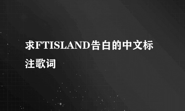 求FTISLAND告白的中文标注歌词