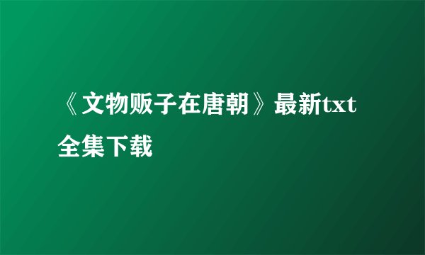 《文物贩子在唐朝》最新txt全集下载