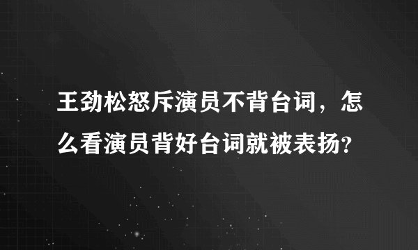 王劲松怒斥演员不背台词，怎么看演员背好台词就被表扬？