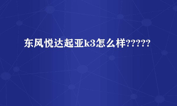 东风悦达起亚k3怎么样?????
