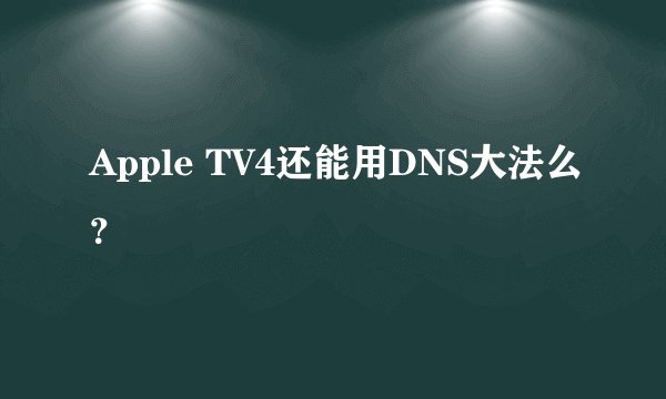 Apple TV4还能用DNS大法么？