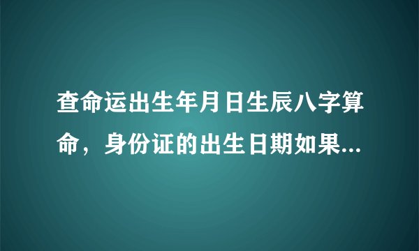 查命运出生年月日生辰八字算命，身份证的出生日期如果与实际出生的日期不符