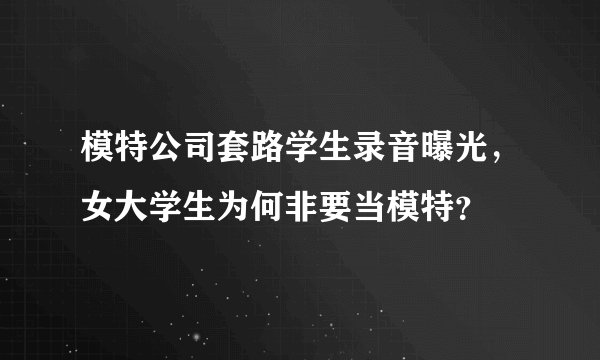 模特公司套路学生录音曝光，女大学生为何非要当模特？