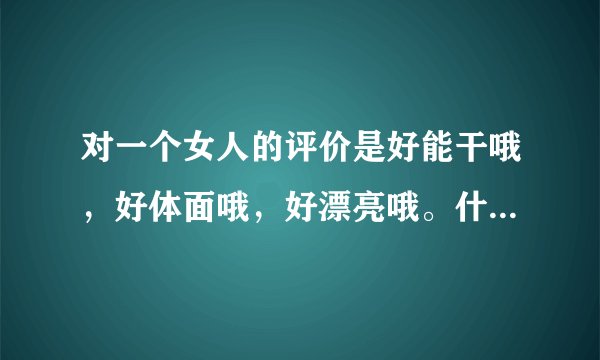 对一个女人的评价是好能干哦，好体面哦，好漂亮哦。什么意思？