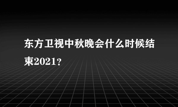 东方卫视中秋晚会什么时候结束2021？