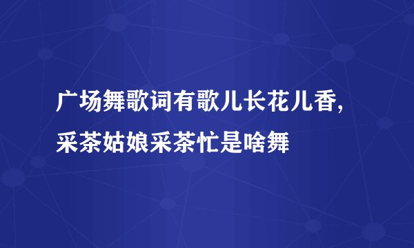 广场舞歌词有歌儿长花儿香,采茶姑娘采茶忙是啥舞