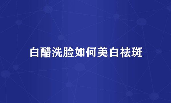 白醋洗脸如何美白祛斑