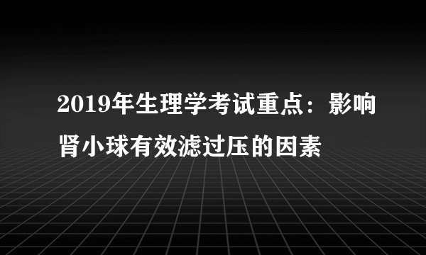 2019年生理学考试重点：影响肾小球有效滤过压的因素