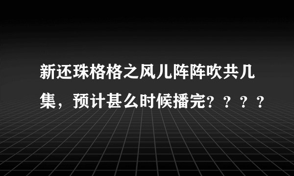 新还珠格格之风儿阵阵吹共几集，预计甚么时候播完？？？？