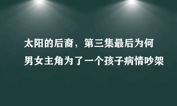太阳的后裔，第三集最后为何男女主角为了一个孩子病情吵架