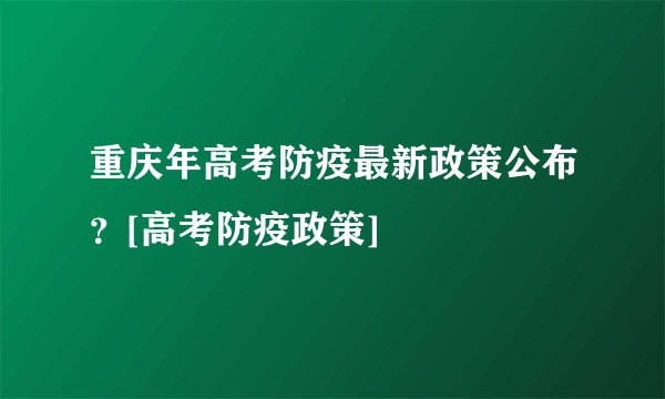 重庆年高考防疫最新政策公布？[高考防疫政策]