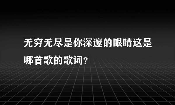 无穷无尽是你深邃的眼睛这是哪首歌的歌词？