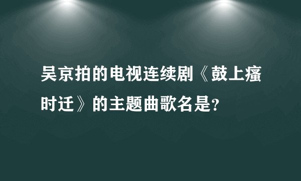 吴京拍的电视连续剧《鼓上瘙时迁》的主题曲歌名是？