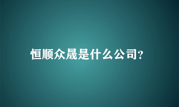 恒顺众晟是什么公司？