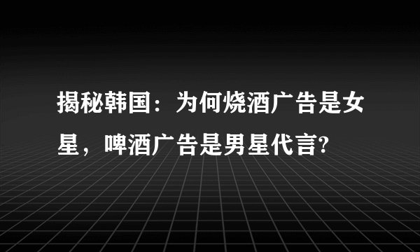 揭秘韩国：为何烧酒广告是女星，啤酒广告是男星代言?