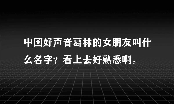 中国好声音葛林的女朋友叫什么名字？看上去好熟悉啊。