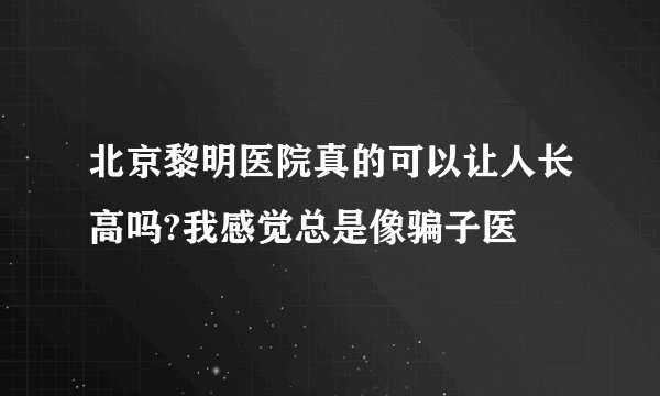 北京黎明医院真的可以让人长高吗?我感觉总是像骗子医